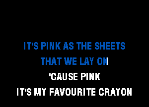 IT'S PINK AS THE SHEETS
THAT WE LAY 0H
'CAUSE PINK
IT'S MY FAVOURITE CRAYOH