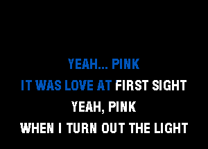 YEAH... PINK

IT WAS LOVE AT FIRST SIGHT
YEAH, PINK

WHEN I TURN OUT THE LIGHT