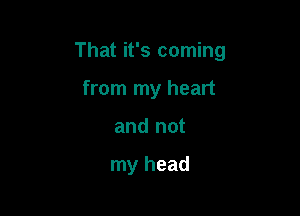 That it's coming

from my heart
and not

my head