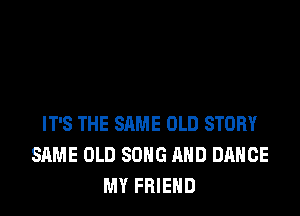 IT'S THE SAME OLD STORY
SAME OLD SONG AND DANCE
MY FRIEND