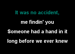 It was no accident,

me findin' you

Someone had a hand in it

long before we ever knew