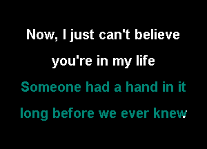 Now, ljust can't believe
you're in my life

Someone had a hand in it

long before we ever knew