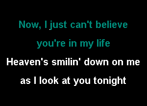 Now, Ijust can't believe
you're in my life

Heaven's smilin' down on me

as I look at you tonight