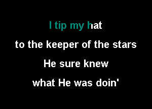 I tip my hat

to the keeper of the stars

He sure knew

what He was doin'