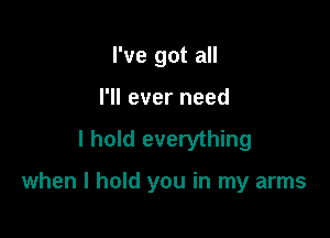 I've got all
I'll ever need

I hold everything

when I hold you in my arms