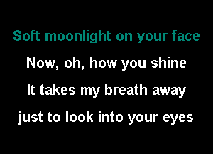 Soft moonlight on your face
Now, oh, how you shine

It takes my breath away

just to look into your eyes