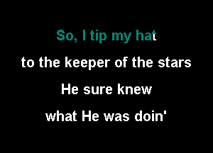 So, I tip my hat

to the keeper of the stars

He sure knew

what He was doin'
