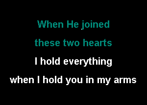 When He joined
these two hearts

I hold everything

when I hold you in my arms