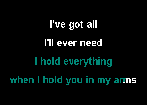 I've got all
I'll ever need

I hold everything

when I hold you in my arms