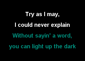 Try as I may,

I could never explain

Without sayin' a word,

you can light up the dark