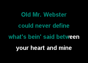 Old Mr. Webster
could never define

what's bein' said between

your heart and mine