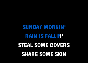 SUNDAY MORNIH'

RRIH IS FALLIN'
STEAL SOME COVERS
SHARE SOME SKIN