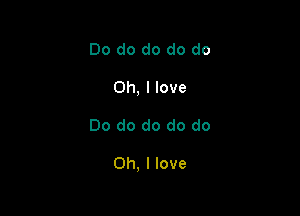 Do do do do do
Oh, I love

Do do do do do

Oh, I love