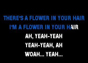 THERE'S A FLOWER IN YOUR HAIR
I'M A FLOWER IN YOUR HAIR
AH, YEAH-YEAH
YEAH-YEAH, AH
WOAH... YEAH...
