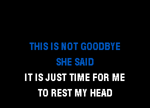 THIS IS NOT GOODBYE

SHE SAID
IT ISJUST TIME FOR ME
TO REST MY HEAD