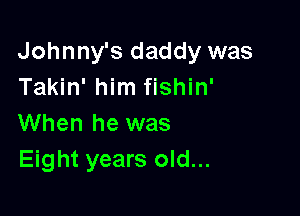 Johnny's daddy was
Takin' him fishin'

When he was
Eight years old...