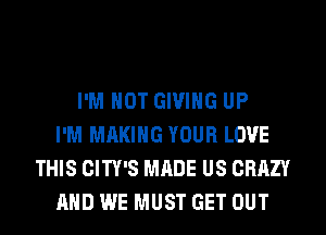 I'M NOT GIVING UP
I'M MAKING YOUR LOVE
THIS CITY'S MADE US CRAZY
AND WE MUST GET OUT