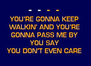 YOU'RE GONNA KEEP
WALKIM AND YOU'RE
GONNA PASS ME BY
YOU SAY
YOU DON'T EVEN CARE