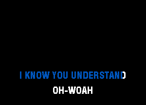 I KNOW YOU UNDERSTAND
OH-WOAH