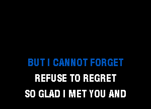 BUTI CANNOT FORGET
REFUSE T0 REGRET

SO GLAD l MET YOU AND I