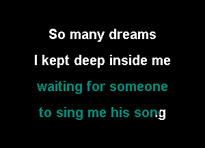 So many dreams

I kept deep inside me

waiting for someone

to sing me his song