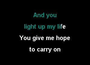 And you
light up my life

You give me hope

to carry on