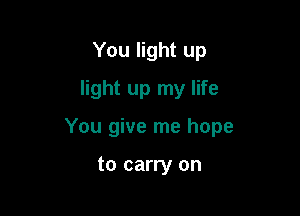 You light up
light up my life

You give me hope

to carry on