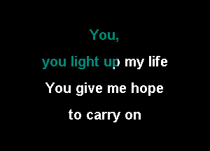 You,

you light up my life

You give me hope

to carry on