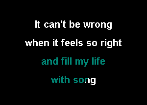 It can't be wrong

when it feels so right

and fill my life

with song