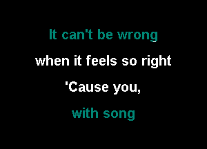 It can't be wrong

when it feels so right

'Cause you,

with song