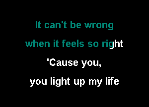 It can't be wrong

when it feels so right

'Cause you,

you light up my life