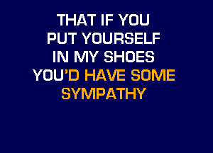 THAT IF YOU
PUT YOURSELF
IN MY SHOES
YOU'D HAVE SOME

SYMPATHY