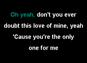 Oh yeah, don't you ever

doubt this love of mine, yeah

'Cause you're the only

one for me