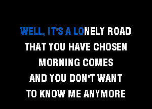 WELL, IT'S A LONELY ROAD
THAT YOU HAVE CHOSEN
MORNING COMES
AND YOU DON'T WANT
TO KNOW ME AHYMORE