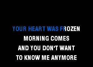 YOUR HEART WAS FROZEN
MORNING COMES
AND YOU DON'T WANT
TO KNOW ME RHYMORE