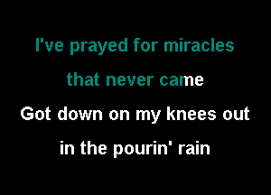 I've prayed for miracles

that never came
Got down on my knees out

in the pourin' rain