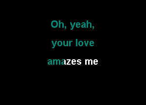 Oh,yeah,

yourlove

amazes me