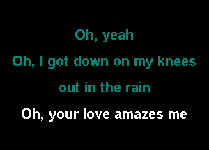 Oh, yeah

Oh, I got down on my knees

out in the rain

Oh, your love amazes me