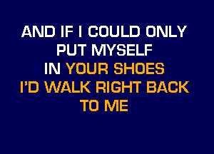 AND IF I COULD ONLY
PUT MYSELF
IN YOUR SHOES
I'D WALK RIGHT BACK
TO ME