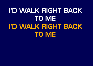 I'D WALK RIGHT BACK
TO ME
I'D WALK RIGHT BACK

TO ME
