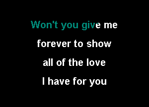 Won't you give me

forever to show
all of the love

I have for you