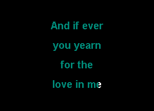 And if ever
you yearn
forthe

love in me