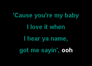 'Cause you're my baby
I love it when

I hear ya name,

got me sayin', ooh