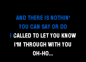 AND THERE IS NOTHIN'
YOU CAN SAY OB DO
I CALLED TO LET YOU KNOW
I'M THROUGH WITH YOU

OH-HO... l