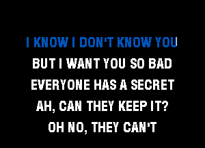 I KNOW I DON'T KNOW YOU
BUT I WANT YOU SO BAD
EVERYONE HHS A SECRET

AH, CAN THEY KEEP IT?
OH HO, THEY CAN'T