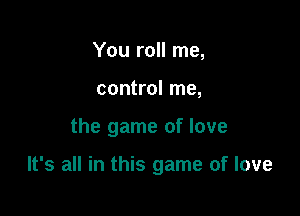 You roll me,
control me,

the game of love

It's all in this game of love