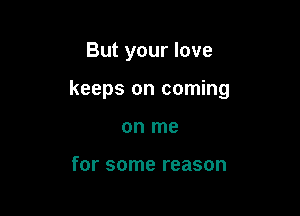 But your love

keeps on coming

on me

for some reason