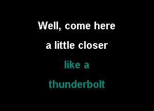 Well, come here

a little closer
like a
thunderbolt