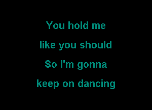 You hold me
like you should

So I'm gonna

keep on dancing