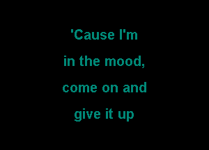 'Cause I'm
in the mood,

come on and

give it up